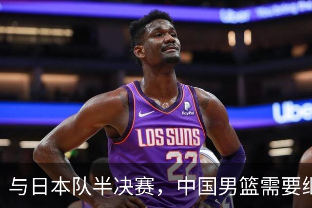 与日本队半决赛，中国男篮需要继续发挥内线优势+后场保持攻击力